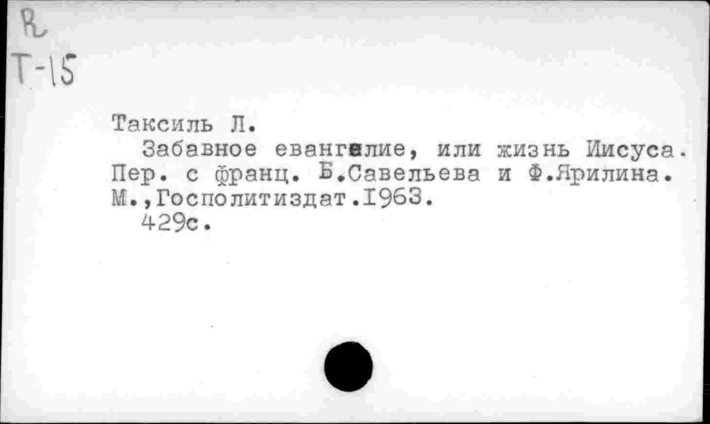 ﻿Таксиль Л.
Забавное евангелие, или жизнь Иисуса. Пер. с франц. Б.Савельева и Ф.Ярилина. И.,Госполитиздат.1963.
429с.